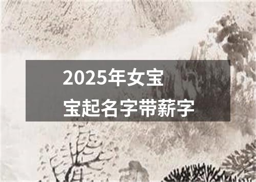 2025年女宝宝起名字带薪字