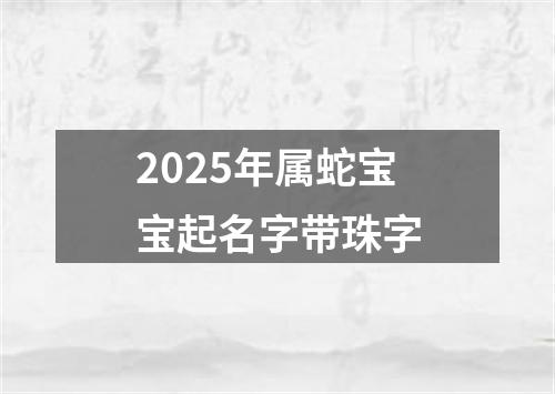 2025年属蛇宝宝起名字带珠字
