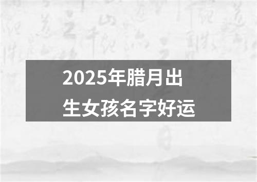 2025年腊月出生女孩名字好运