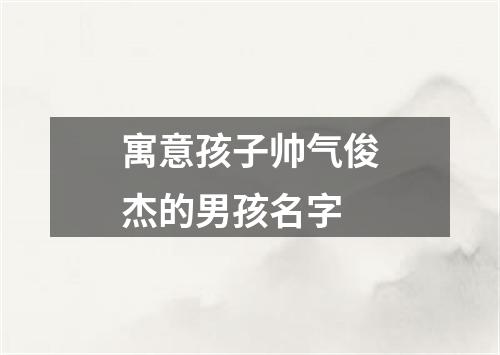 寓意孩子帅气俊杰的男孩名字