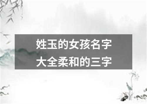 姓玉的女孩名字大全柔和的三字