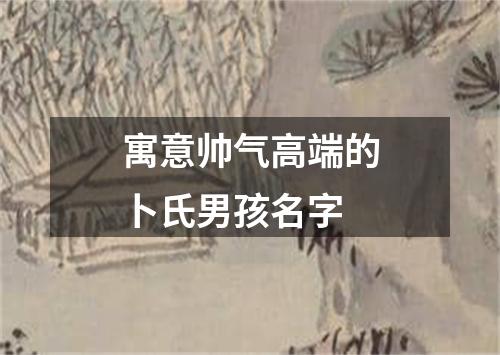 寓意帅气高端的卜氏男孩名字