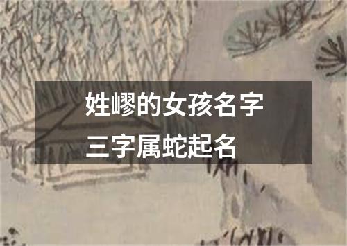 姓嵺的女孩名字三字属蛇起名