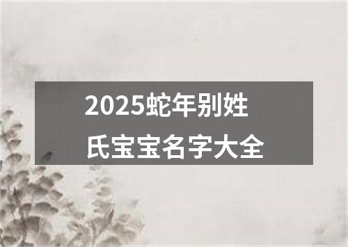 2025蛇年别姓氏宝宝名字大全