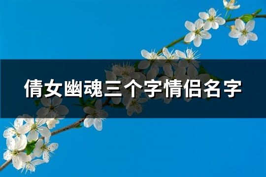倩女幽魂三个字情侣名字(优选80个) 倩女幽魂三个字情侣名字(优选80个)