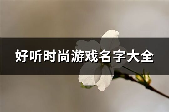 好听时尚游戏名字大全(优选622个) 好听时尚游戏名字大全(优选622个)