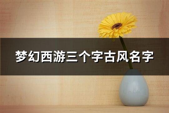 梦幻西游三个字古风名字(精选551个) 梦幻西游三个字古风名字(精选551个)