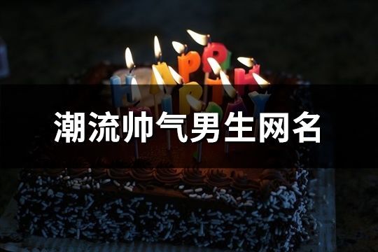 潮流帅气男生网名(精选121个)