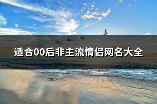 适合00后非主流情侣网名大全(精选107个) 适合00后非主流情侣网名大全(精选107个)