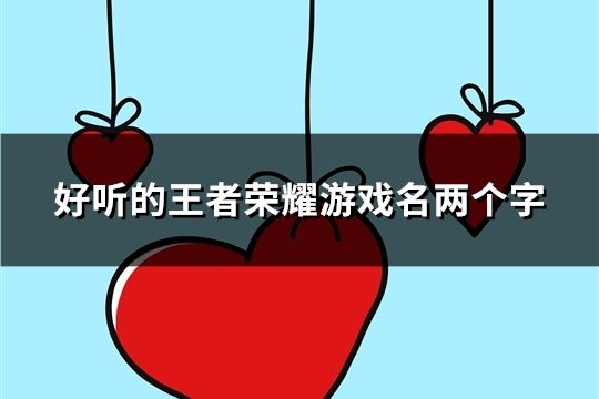 好听的王者荣耀游戏名两个字(精选1067个) 好听的王者荣耀游戏名两个字(精选1067个)