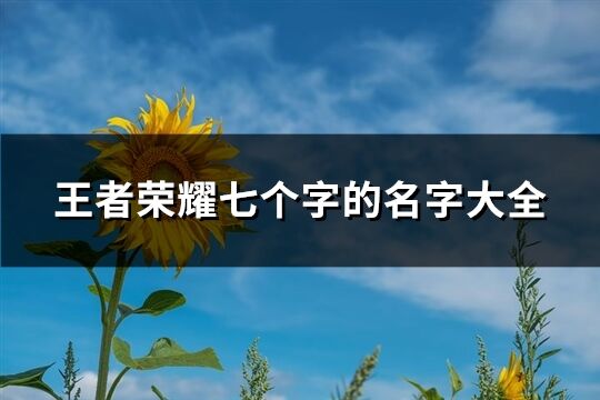 王者荣耀七个字的名字大全(精选486个) 王者荣耀七个字的名字大全(精选486个)