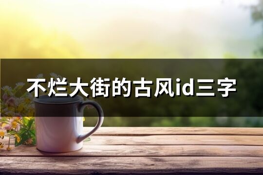 不烂大街的古风id三字(优选537个) 不烂大街的古风id三字(优选537个)