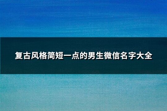 复古风格简短一点的男生微信名字大全(共173个) 复古风格简短一点的男生微信名字大全(共173个)