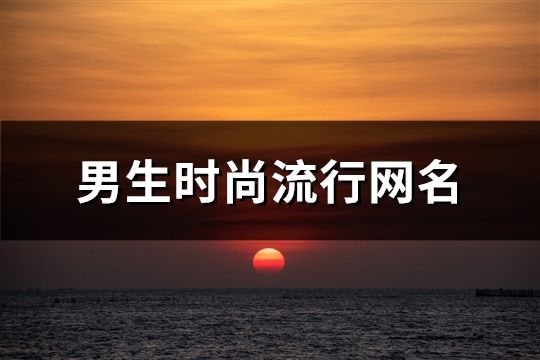 男生时尚流行网名(精选1066个) 男生时尚流行网名(精选1066个)