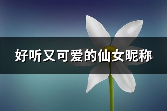 好听又可爱的仙女昵称(共143个) 好听又可爱的仙女昵称(共143个)