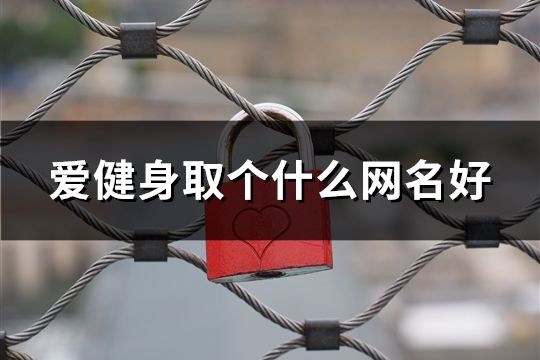 爱健身取个什么网名好(共128个) 爱健身取个什么网名好(共128个)
