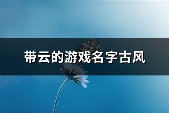 带云的游戏名字古风(68个) 带云的游戏名字古风(68个)