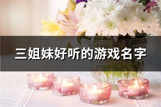 三姐妹好听的游戏名字(共37对) 三姐妹好听的游戏名字(共37对)