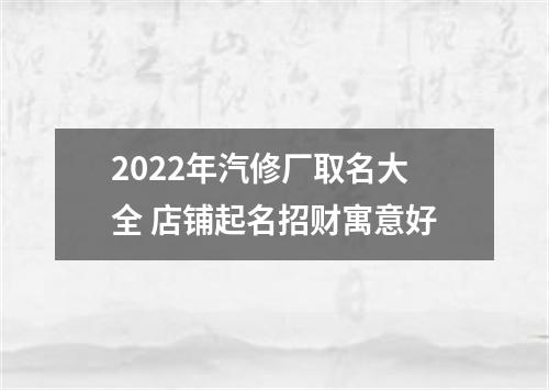 2022年汽修厂取名大全 店铺起名招财寓意好