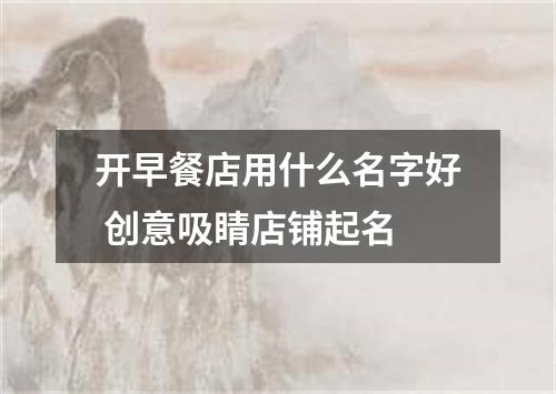 开早餐店用什么名字好 创意吸睛店铺起名