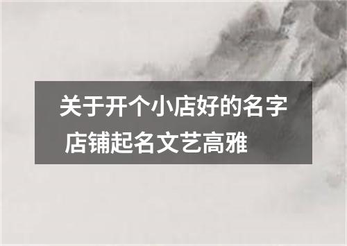 关于开个小店好的名字 店铺起名文艺高雅