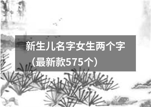 新生儿名字女生两个字（最新款575个）