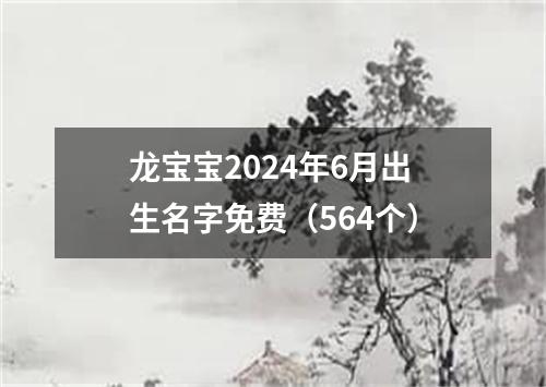 龙宝宝2024年6月出生名字免费（564个）