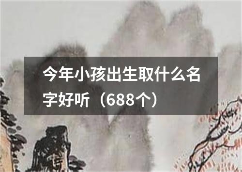今年小孩出生取什么名字好听（688个）