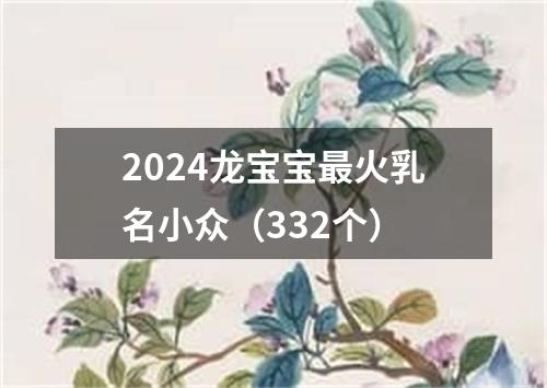 2024龙宝宝最火乳名小众（332个）