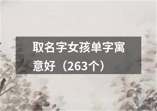 取名字女孩单字寓意好（263个）