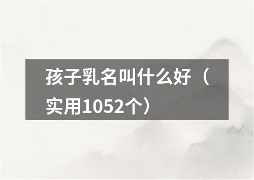 孩子乳名叫什么好（实用1052个）