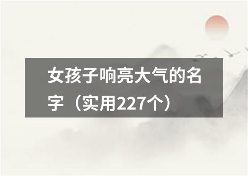 女孩子响亮大气的名字（实用227个）