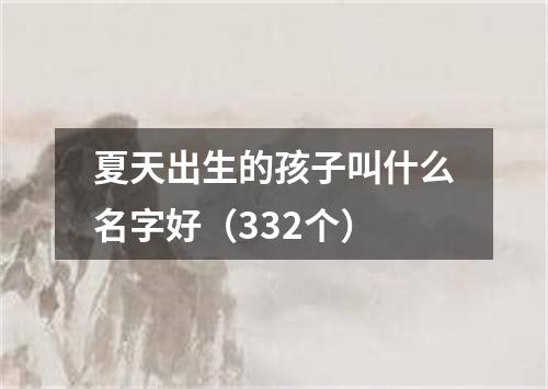 夏天出生的孩子叫什么名字好（332个）