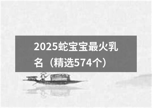 2025蛇宝宝最火乳名（精选574个）