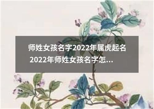 师姓女孩名字2022年属虎起名 2022年师姓女孩名字怎么起