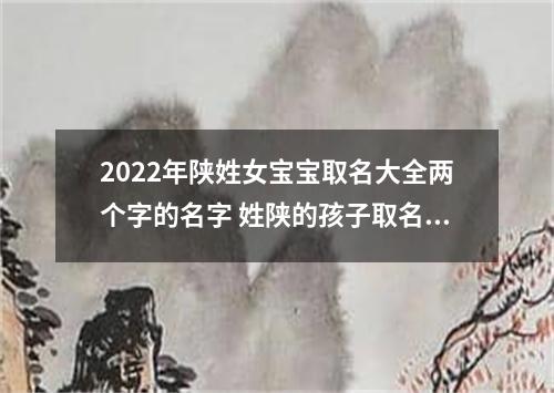 2022年陕姓女宝宝取名大全两个字的名字 姓陕的孩子取名女