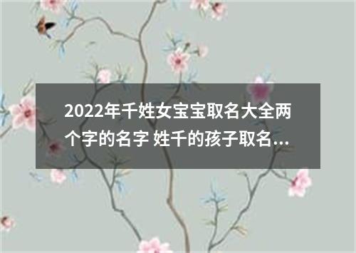 2022年千姓女宝宝取名大全两个字的名字 姓千的孩子取名女