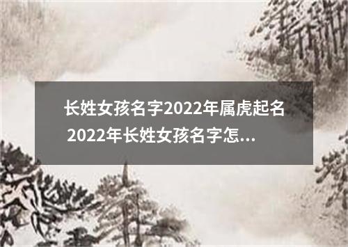 长姓女孩名字2022年属虎起名 2022年长姓女孩名字怎么起