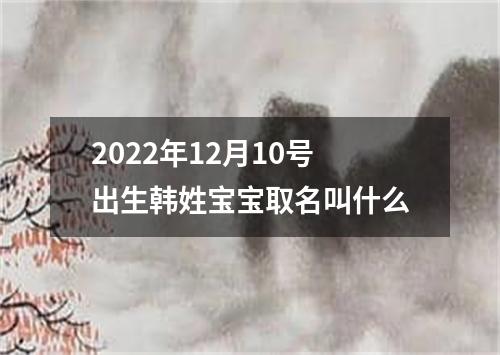 2022年12月10号出生韩姓宝宝取名叫什么