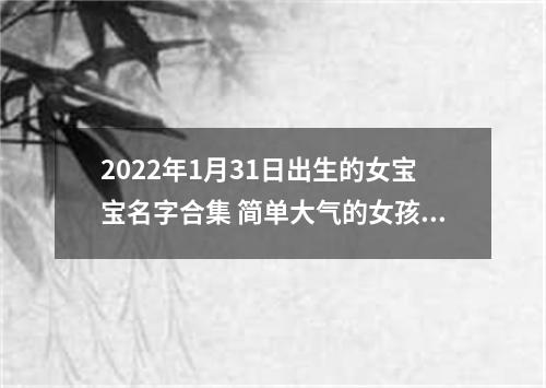 2022年1月31日出生的女宝宝名字合集 简单大气的女孩名字