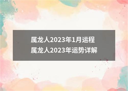 属龙人2023年1月运程 属龙人2023年运势详解
