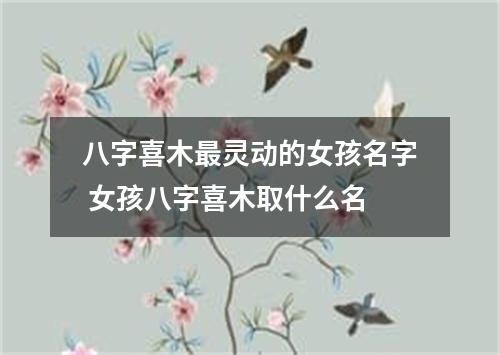 八字喜木最灵动的女孩名字 女孩八字喜木取什么名