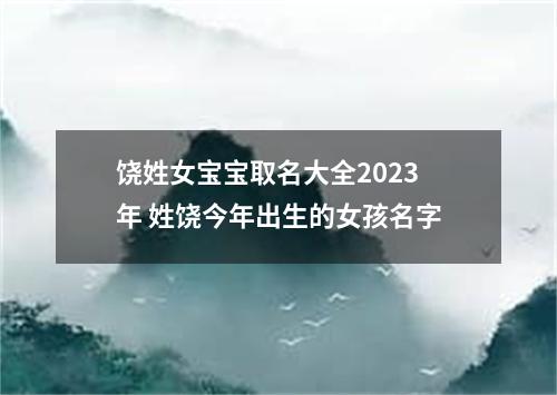 饶姓女宝宝取名大全2023年 姓饶今年出生的女孩名字