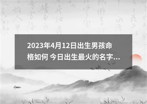 2023年4月12日出生男孩命格如何 今日出生最火的名字推荐