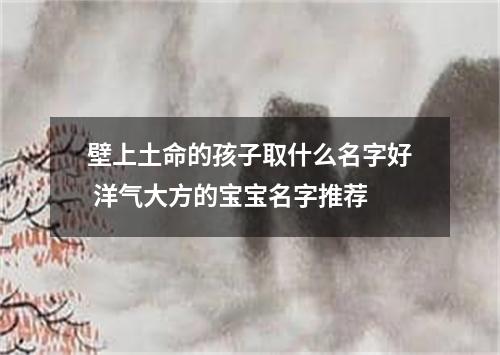 壁上土命的孩子取什么名字好 洋气大方的宝宝名字推荐