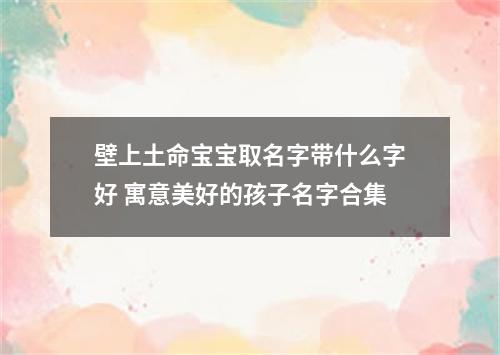 壁上土命宝宝取名字带什么字好 寓意美好的孩子名字合集