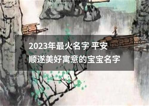 2023年最火名字 平安顺遂美好寓意的宝宝名字