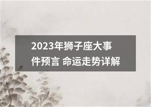 2023年狮子座大事件预言 命运走势详解