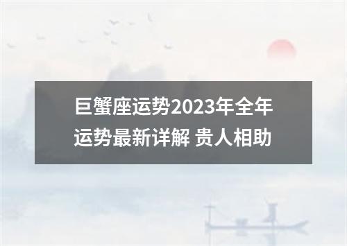 巨蟹座运势2023年全年运势最新详解 贵人相助