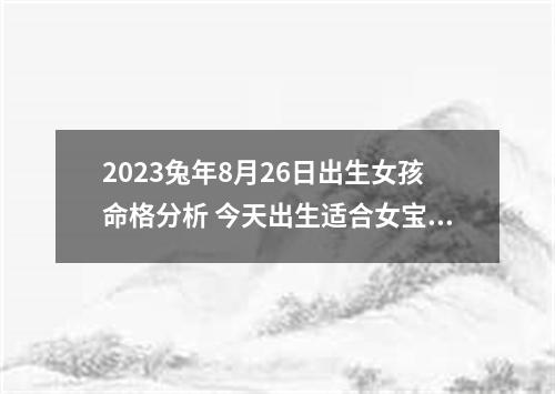 2023兔年8月26日出生女孩命格分析 今天出生适合女宝宝用的字